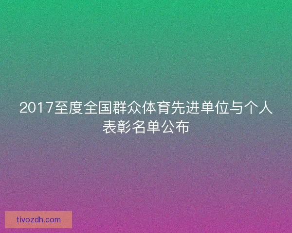 2017至度全国群众体育先进单位与个人表彰名单公布 2017至度全国群众体育先进单位与个人表彰名单公布