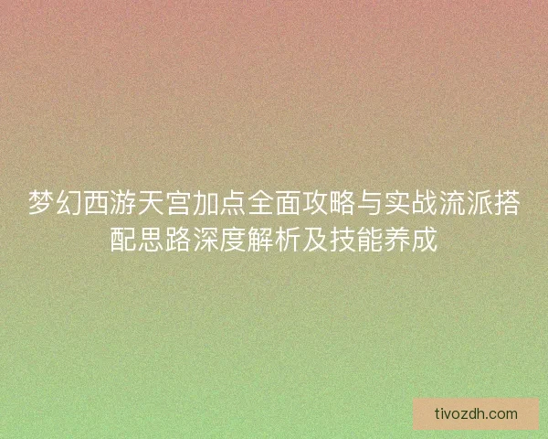梦幻西游天宫加点全面攻略与实战流派搭配思路深度解析及技能养成