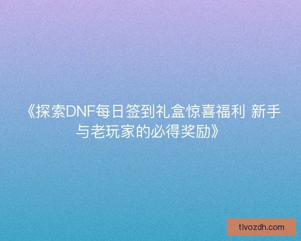《探索DNF每日签到礼盒惊喜福利 新手与老玩家的必得奖励》