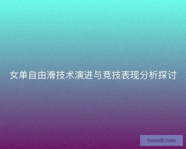 女单自由滑技术演进与竞技表现分析探讨
