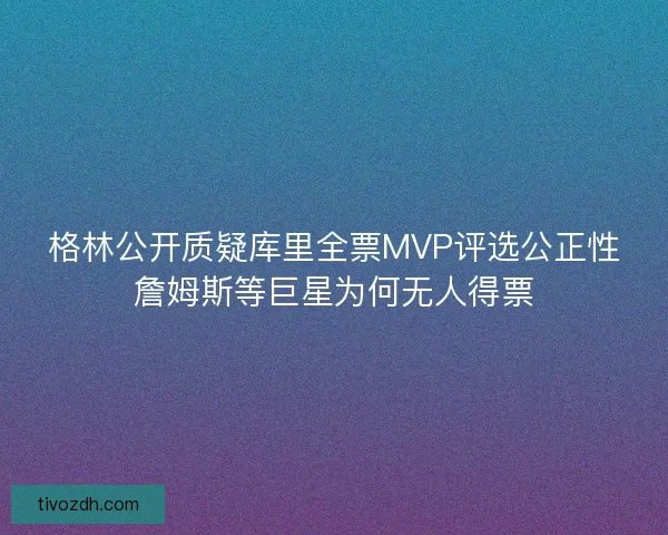 格林公开质疑库里全票MVP评选公正性詹姆斯等巨星为何无人得票 格林公开质疑库里全票MVP评选公正性詹姆斯等巨星为何无人得票