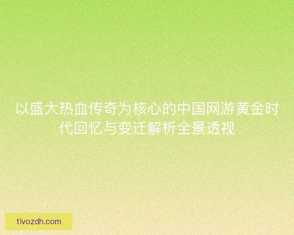 以盛大热血传奇为核心的中国网游黄金时代回忆与变迁解析全景透视