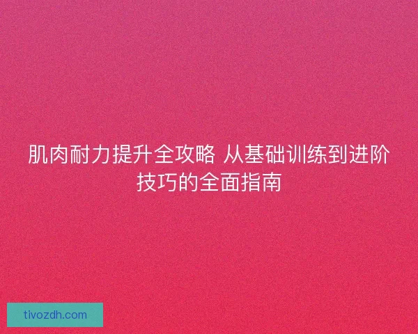 肌肉耐力提升全攻略 从基础训练到进阶技巧的全面指南