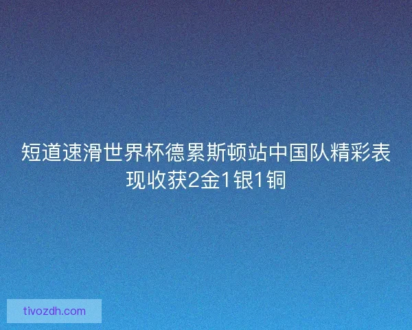 短道速滑世界杯德累斯顿站中国队精彩表现收获2金1银1铜