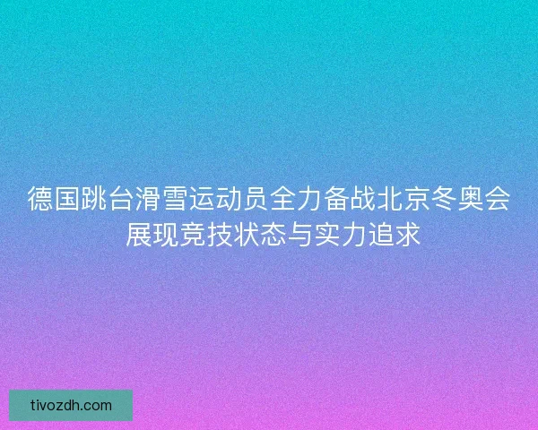 德国跳台滑雪运动员全力备战北京冬奥会 展现竞技状态与实力追求 德国跳台滑雪运动员全力备战北京冬奥会 展现竞技状态与实力追求
