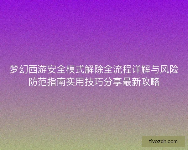梦幻西游安全模式解除全流程详解与风险防范指南实用技巧分享最新攻略 梦幻西游安全模式解除全流程详解与风险防范指南实用技巧分享最新攻略
