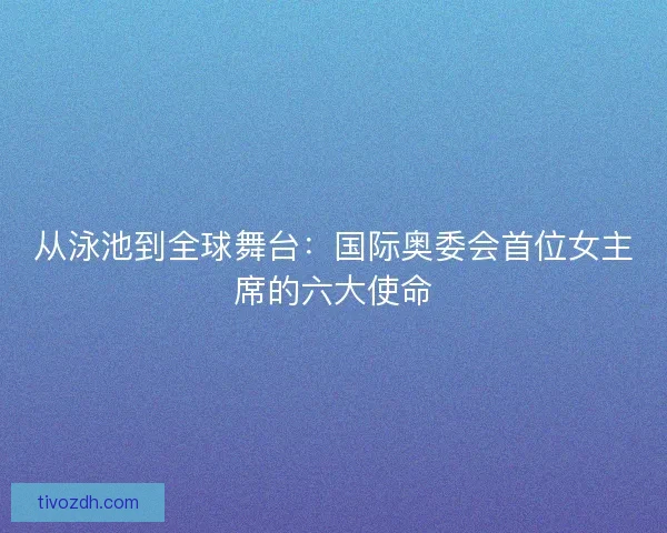 从泳池到全球舞台:国际奥委会首位女主席的六大使命 从泳池到全球舞台:国际奥委会首位女主席的六大使命