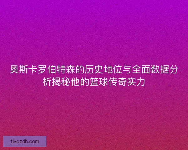 奥斯卡罗伯特森的历史地位与全面数据分析揭秘他的篮球传奇实力 奥斯卡罗伯特森的历史地位与全面数据分析揭秘他的篮球传奇实力