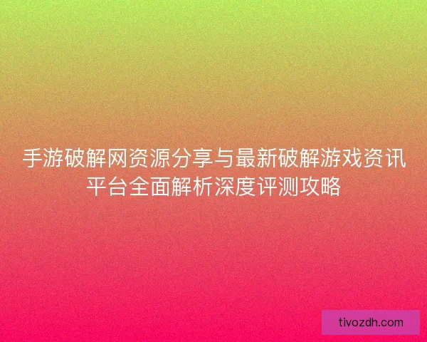 手游破解网资源分享与最新破解游戏资讯平台全面解析深度评测攻略