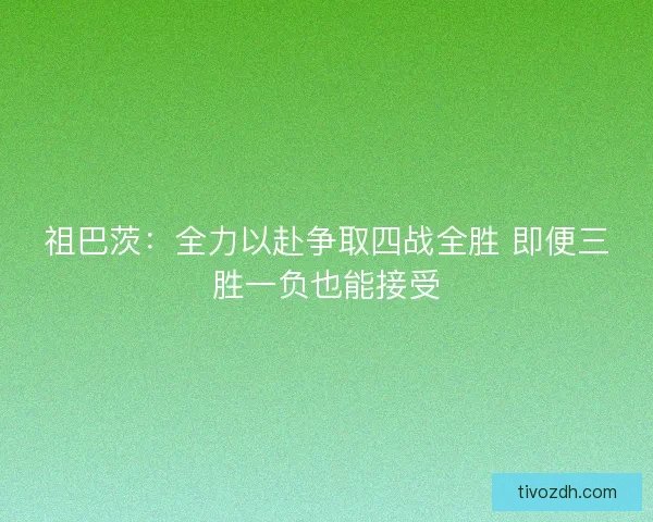 祖巴茨：全力以赴争取四战全胜 即便三胜一负也能接受