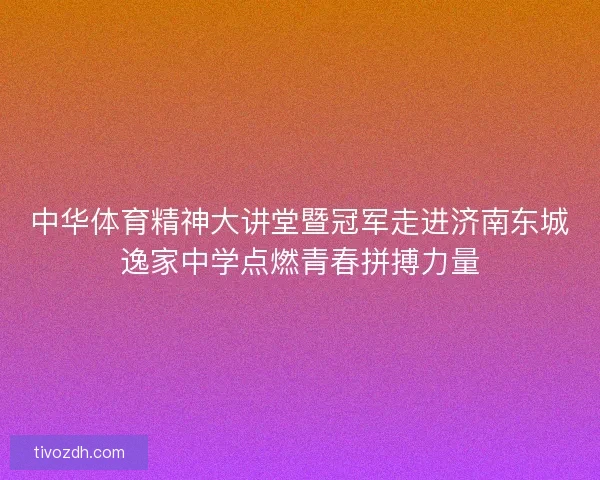 中华体育精神大讲堂暨冠军走进济南东城逸家中学点燃青春拼搏力量 中华体育精神大讲堂暨冠军走进济南东城逸家中学点燃青春拼搏力量