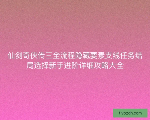 仙剑奇侠传三全流程隐藏要素支线任务结局选择新手进阶详细攻略大全 仙剑奇侠传三全流程隐藏要素支线任务结局选择新手进阶详细攻略大全