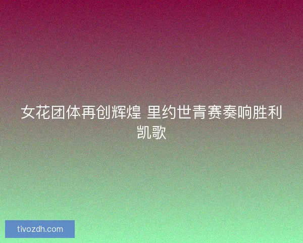 女花团体再创辉煌 里约世青赛奏响胜利凯歌