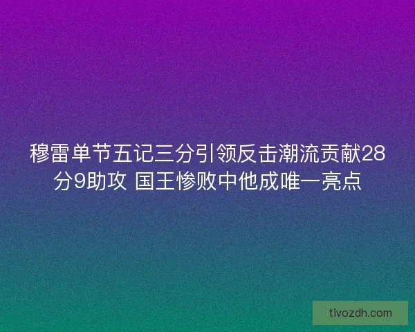 穆雷单节五记三分引领反击潮流贡献28分9助攻 国王惨败中他成唯一亮点
