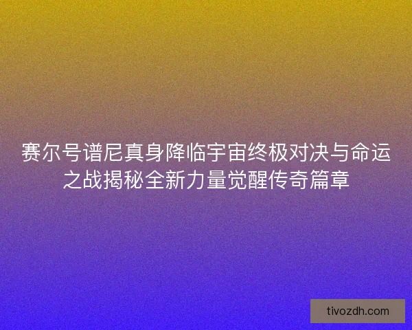 赛尔号谱尼真身降临宇宙终极对决与命运之战揭秘全新力量觉醒传奇篇章