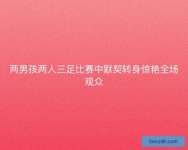 两男孩两人三足比赛中默契转身惊艳全场观众