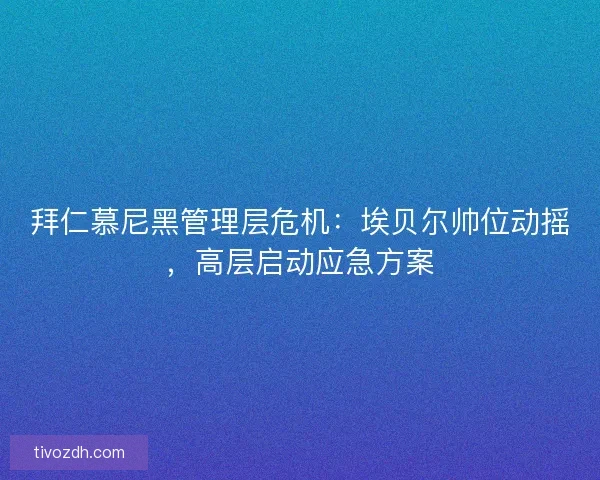 拜仁慕尼黑管理层危机：埃贝尔帅位动摇，高层启动应急方案