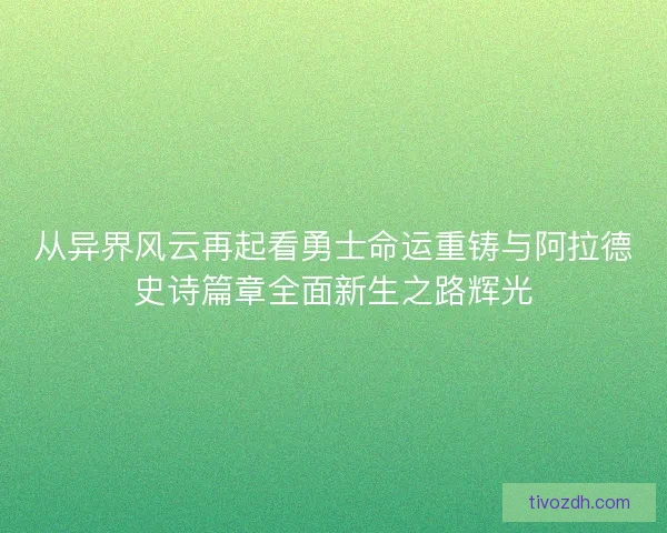 从异界风云再起看勇士命运重铸与阿拉德史诗篇章全面新生之路辉光