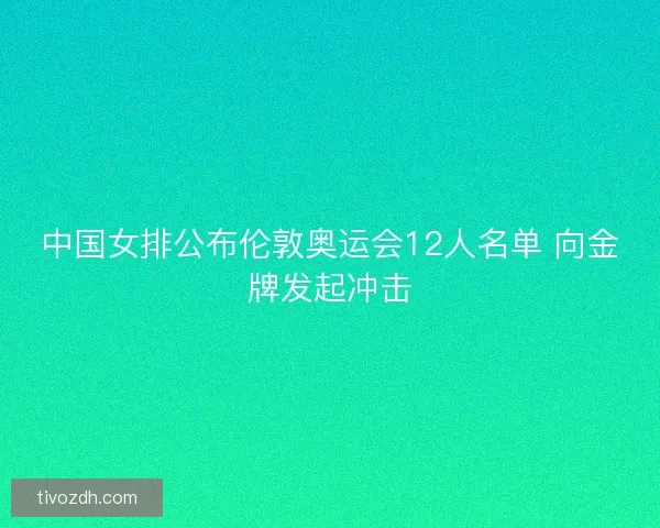 中国女排公布伦敦奥运会12人名单 向金牌发起冲击