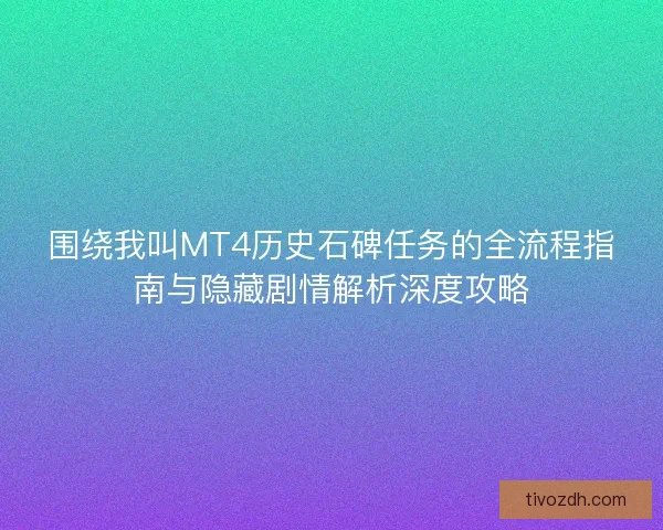 围绕我叫MT4历史石碑任务的全流程指南与隐藏剧情解析深度攻略