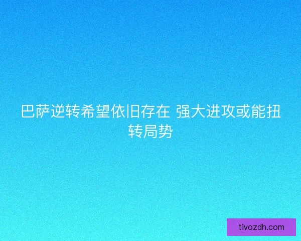 巴萨逆转希望依旧存在 强大进攻或能扭转局势 巴萨逆转希望依旧存在 强大进攻或能扭转局势